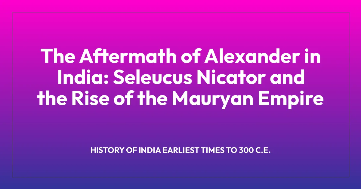 The Aftermath of Alexander in India: Seleucus Nicator and the Rise of the Mauryan Empire