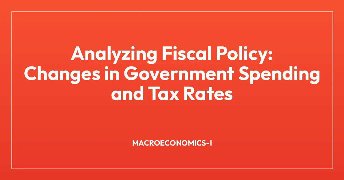 Analyzing Fiscal Policy: Changes in Government Spending and Tax Rates