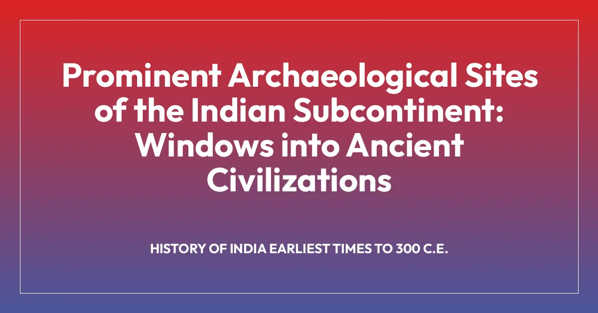 Prominent Archaeological Sites of the Indian Subcontinent: Windows into Ancient Civilizations