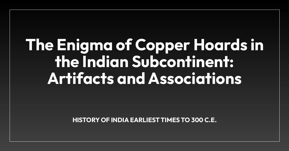 The Enigma of Copper Hoards in the Indian Subcontinent: Artifacts and Associations
