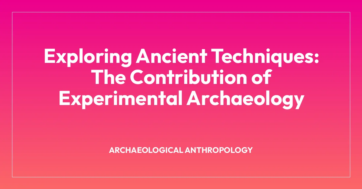 Exploring Ancient Techniques: The Contribution of Experimental Archaeology