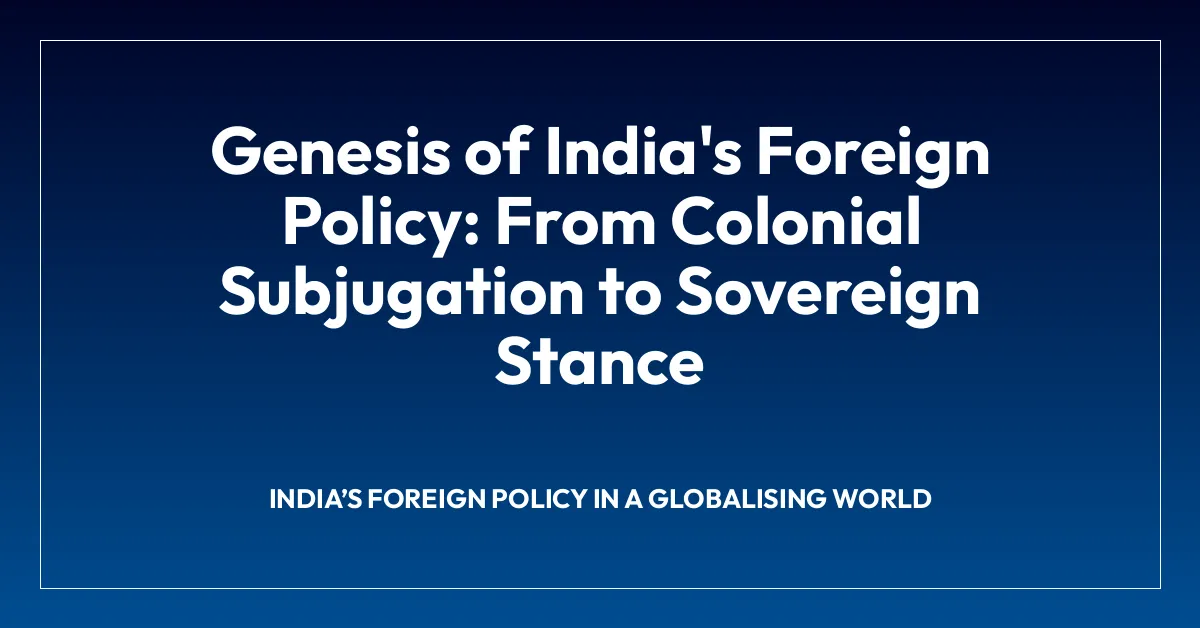 Genesis of India’s Foreign Policy: From Colonial Subjugation to Sovereign Stance