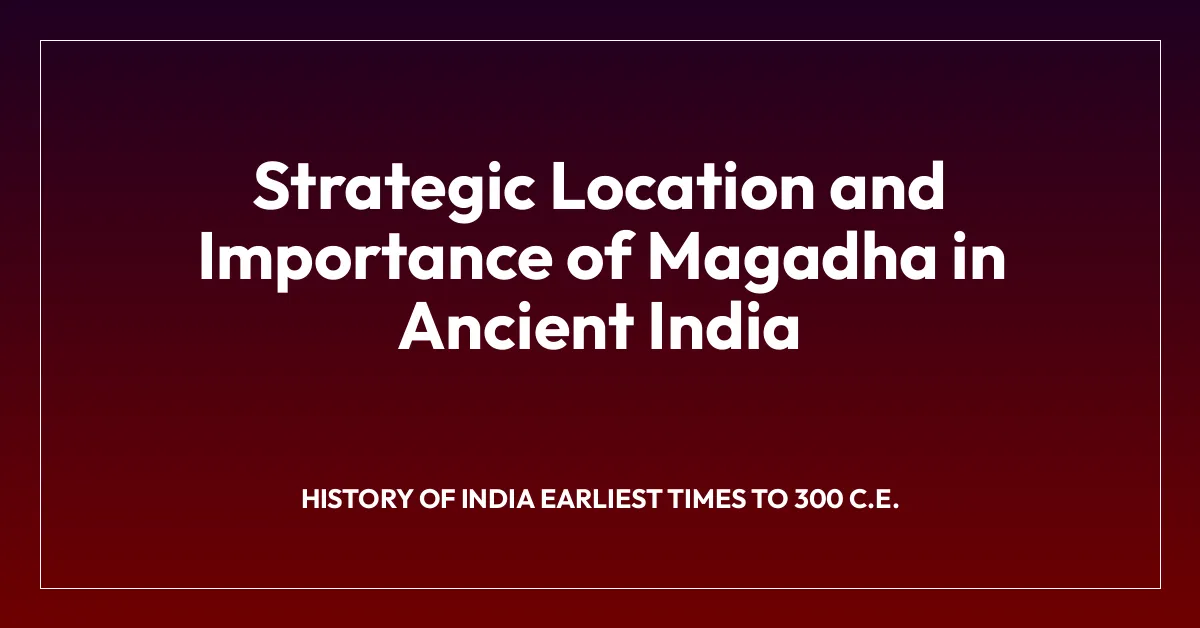 Strategic Location and Importance of Magadha in Ancient India