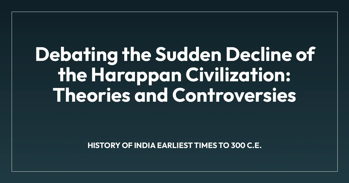 Debating the Sudden Decline of the Harappan Civilization: Theories and Controversies